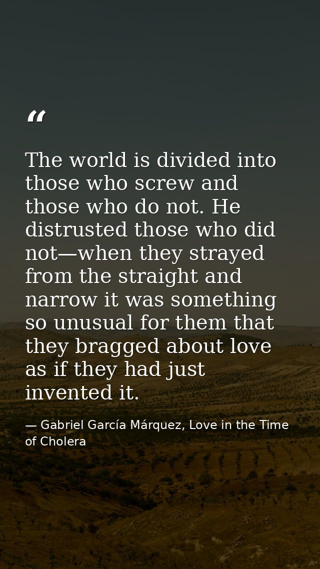 The world is divided into those who screw and those who do not. He distrusted those who did not—when they strayed from t — Gabriel García Márquez, Love in the Time of Cholera