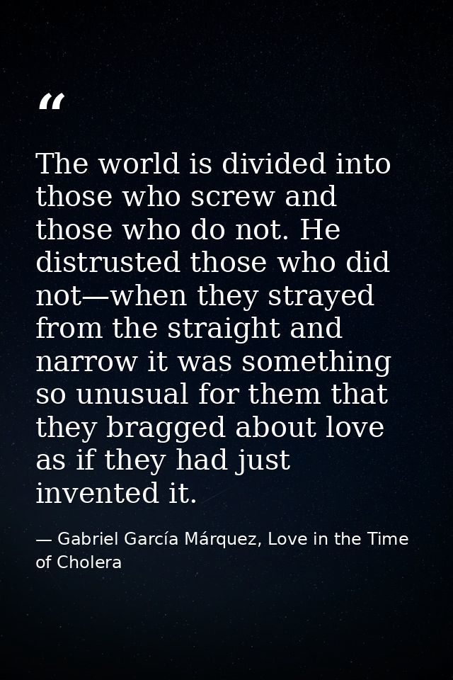 The world is divided into those who screw and those who do not. He distrusted those who did not—when they strayed from t — Gabriel García Márquez, Love in the Time of Cholera