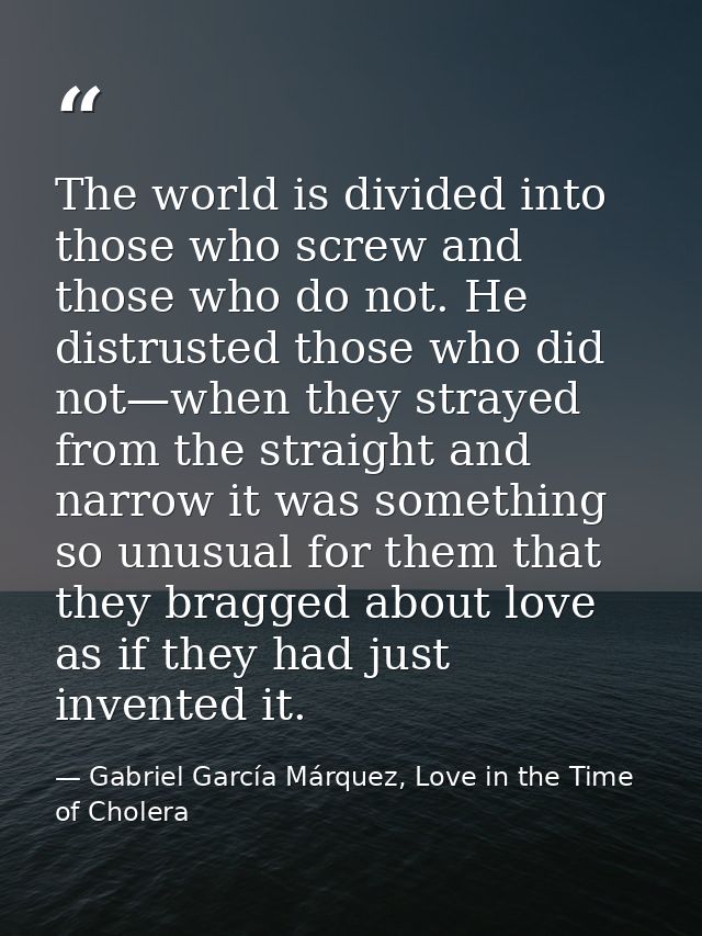 The world is divided into those who screw and those who do not. He distrusted those who did not—when they strayed from t — Gabriel García Márquez, Love in the Time of Cholera