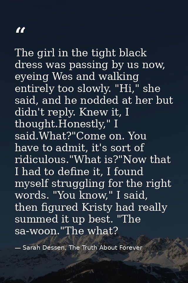 The girl in the tight black dress was passing by us now, eyeing Wes and walking entirely too slowly. "Hi," she said, and — Sarah Dessen, The Truth About Forever