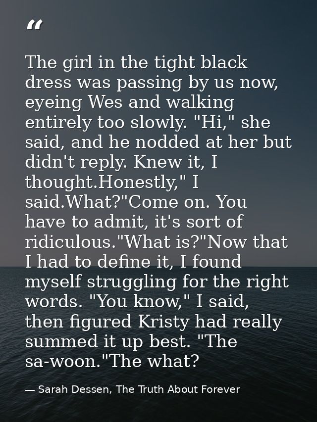 The girl in the tight black dress was passing by us now, eyeing Wes and walking entirely too slowly. "Hi," she said, and — Sarah Dessen, The Truth About Forever