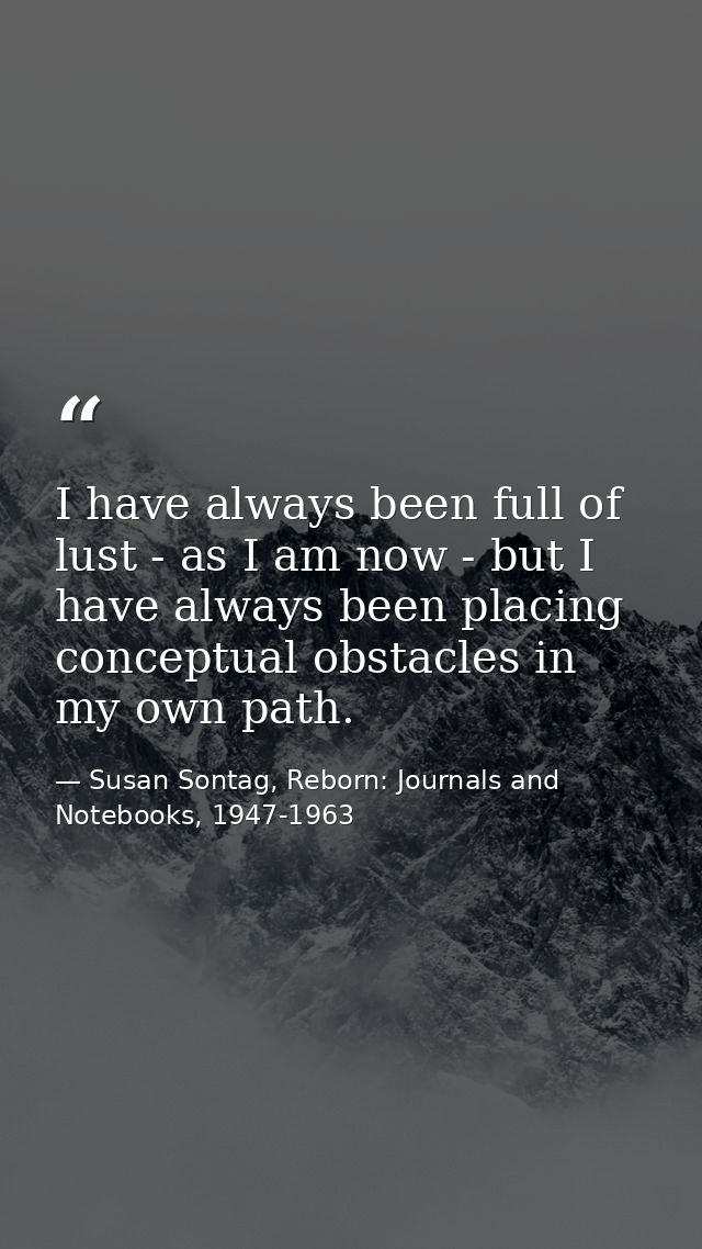 I have always been full of lust - as I am now - but I have always been placing conceptual obstacles in my own path. — Susan Sontag, Reborn: Journals and Notebooks, 1947-1963