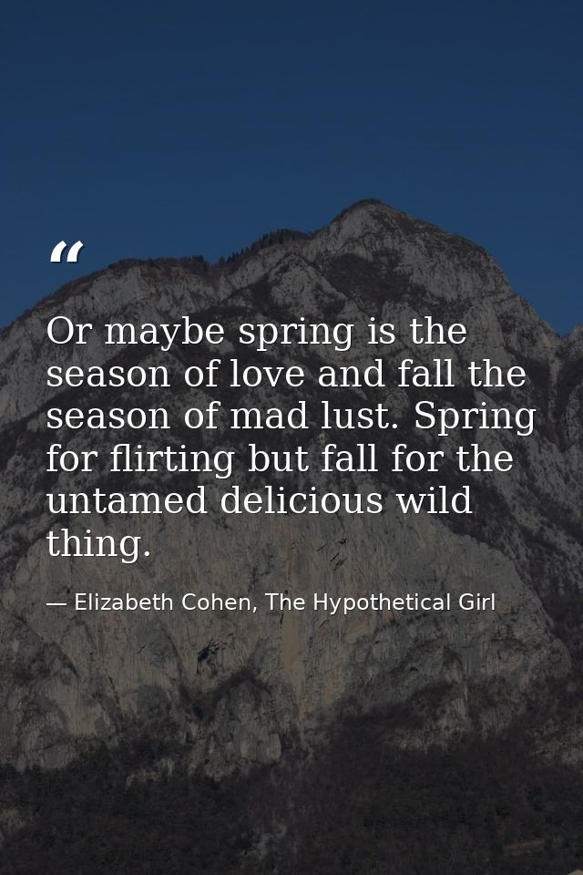 Or maybe spring is the season of love and fall the season of mad lust. Spring for flirting but fall for the untamed deli — Elizabeth Cohen, The Hypothetical Girl