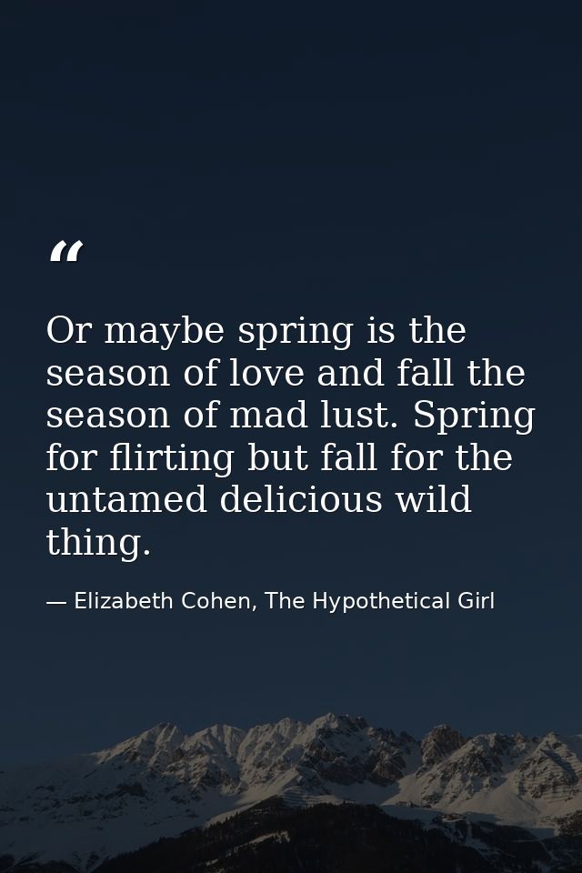 Or maybe spring is the season of love and fall the season of mad lust. Spring for flirting but fall for the untamed deli — Elizabeth Cohen, The Hypothetical Girl