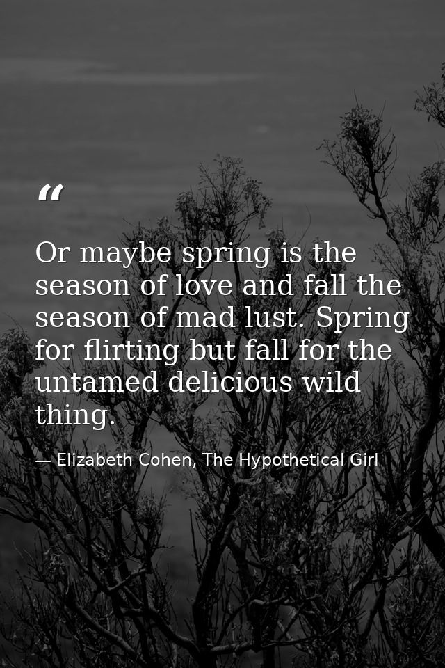 Or maybe spring is the season of love and fall the season of mad lust. Spring for flirting but fall for the untamed deli — Elizabeth Cohen, The Hypothetical Girl