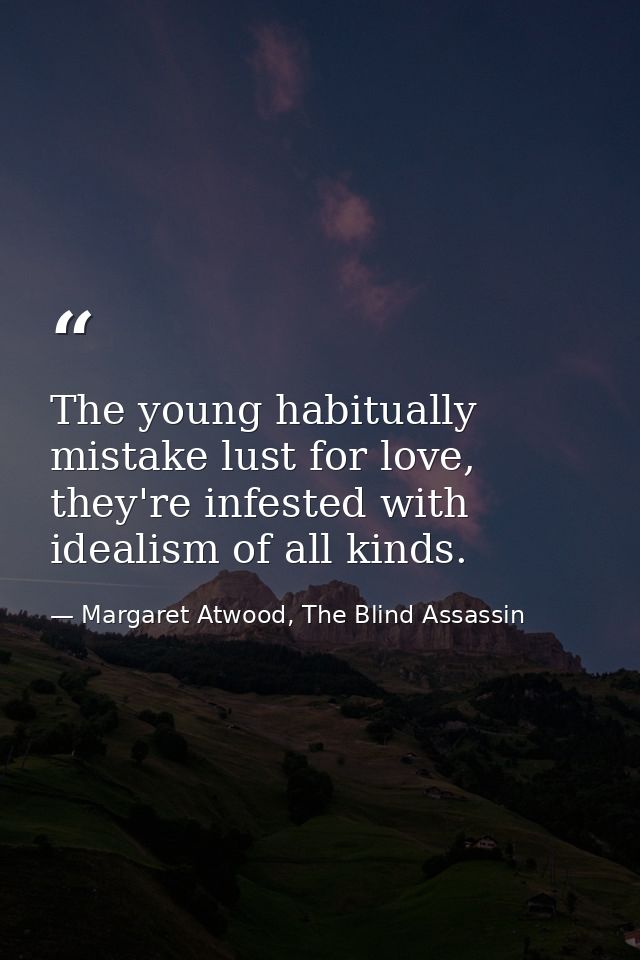 The young habitually mistake lust for love, they're infested with idealism of all kinds. — Margaret Atwood, The Blind Assassin