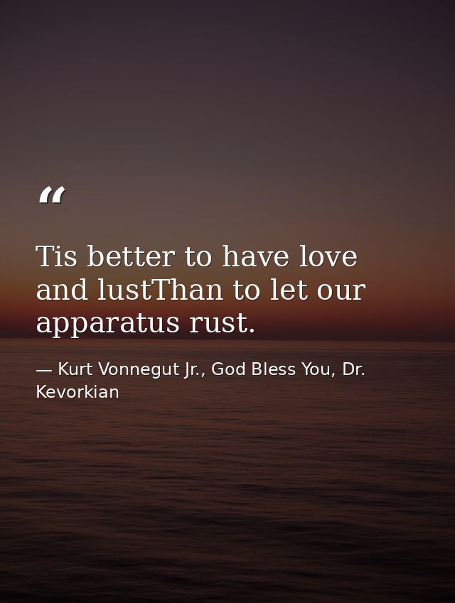 Tis better to have love and lustThan to let our apparatus rust. — Kurt Vonnegut Jr., God Bless You, Dr. Kevorkian