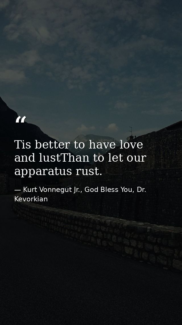 Tis better to have love and lustThan to let our apparatus rust. — Kurt Vonnegut Jr., God Bless You, Dr. Kevorkian