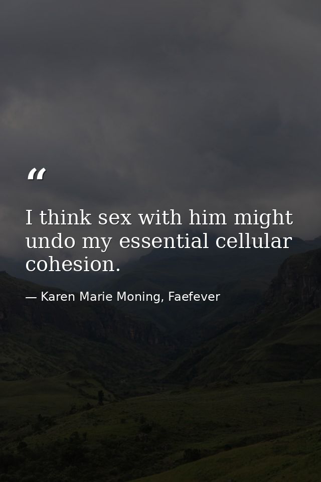 I think sex with him might undo my essential cellular cohesion. — Karen Marie Moning, Faefever