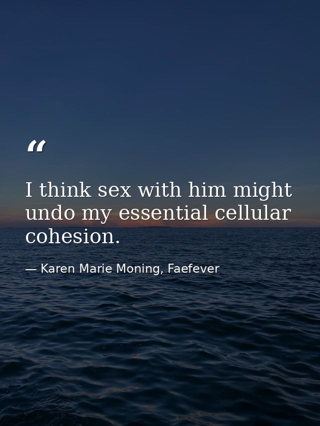I think sex with him might undo my essential cellular cohesion. — Karen Marie Moning, Faefever