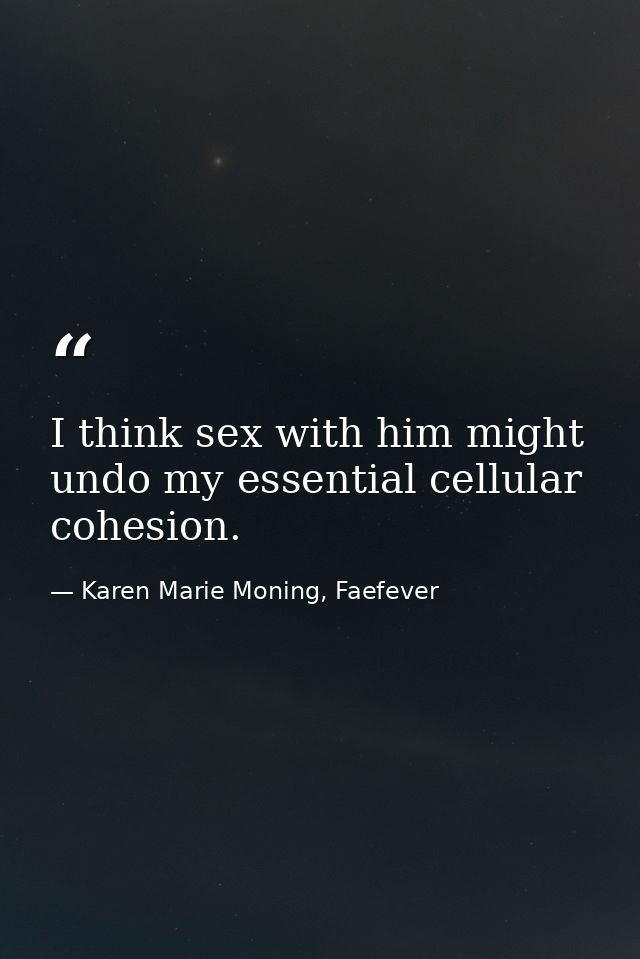 I think sex with him might undo my essential cellular cohesion. — Karen Marie Moning, Faefever