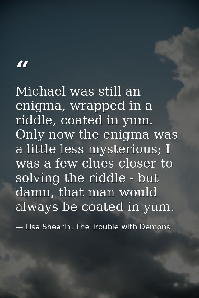 Michael was still an enigma, wrapped in a riddle, coated in yum. Only now the enigma was a little less mysterious; I was — Lisa Shearin, The Trouble with Demons
