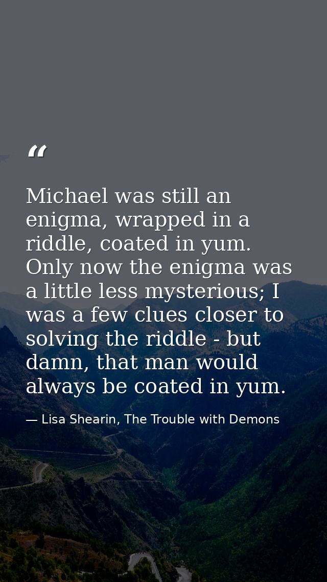 Michael was still an enigma, wrapped in a riddle, coated in yum. Only now the enigma was a little less mysterious; I was — Lisa Shearin, The Trouble with Demons