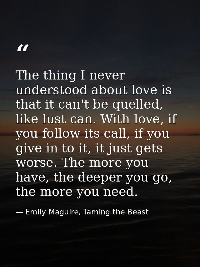 The thing I never understood about love is that it can't be quelled, like lust can. With love, if you follow its call, i — Emily Maguire, Taming the Beast