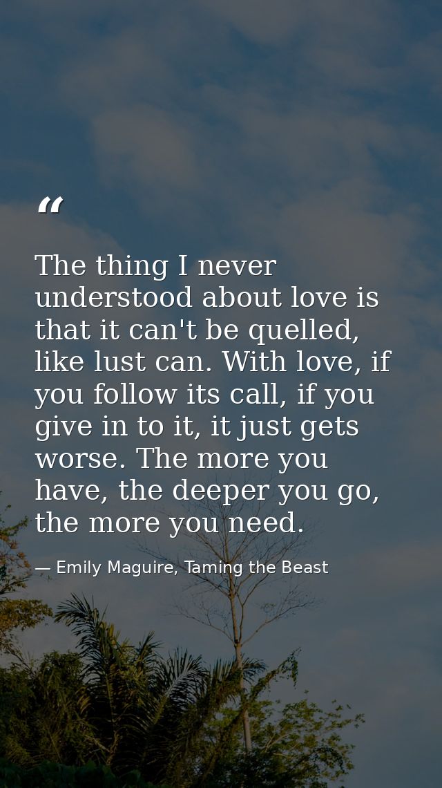 The thing I never understood about love is that it can't be quelled, like lust can. With love, if you follow its call, i — Emily Maguire, Taming the Beast