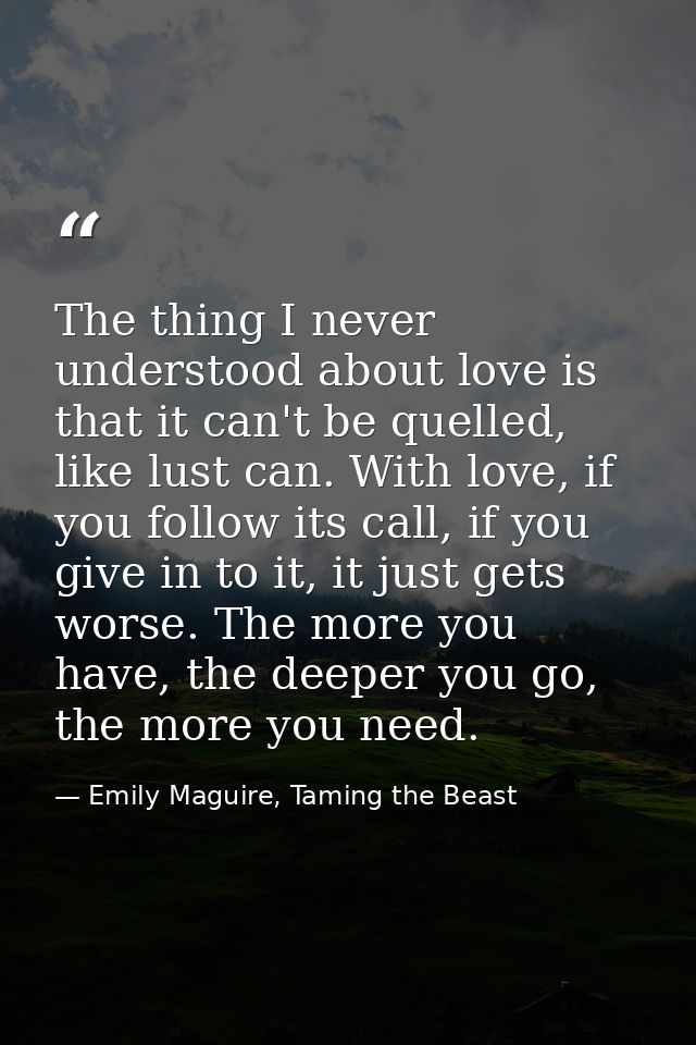 The thing I never understood about love is that it can't be quelled, like lust can. With love, if you follow its call, i — Emily Maguire, Taming the Beast