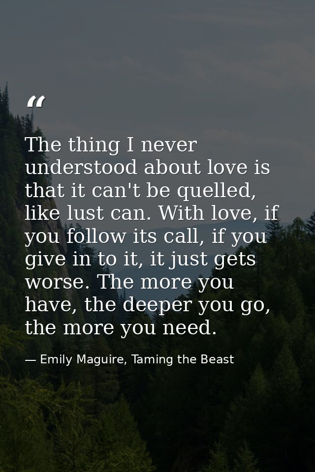The thing I never understood about love is that it can't be quelled, like lust can. With love, if you follow its call, i — Emily Maguire, Taming the Beast