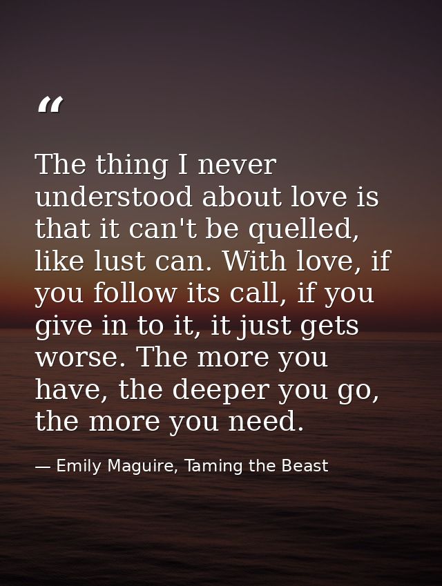 The thing I never understood about love is that it can't be quelled, like lust can. With love, if you follow its call, i — Emily Maguire, Taming the Beast