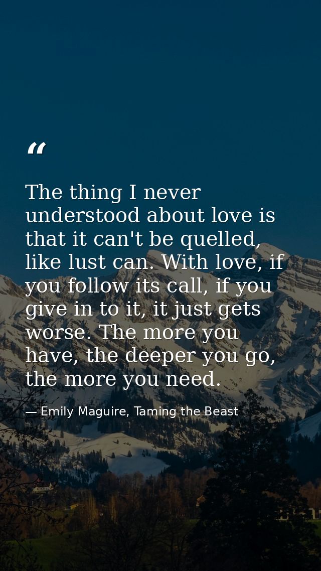 The thing I never understood about love is that it can't be quelled, like lust can. With love, if you follow its call, i — Emily Maguire, Taming the Beast