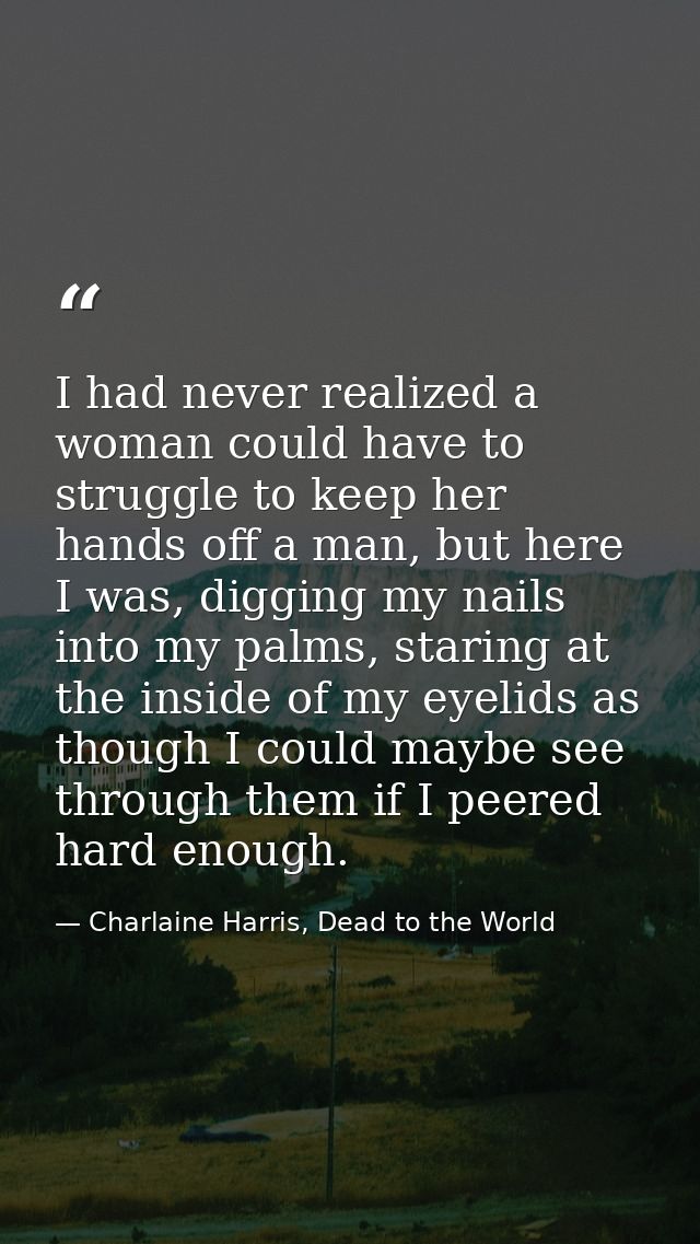 I had never realized a woman could have to struggle to keep her hands off a man, but here I was, digging my nails into m — Charlaine Harris, Dead to the World