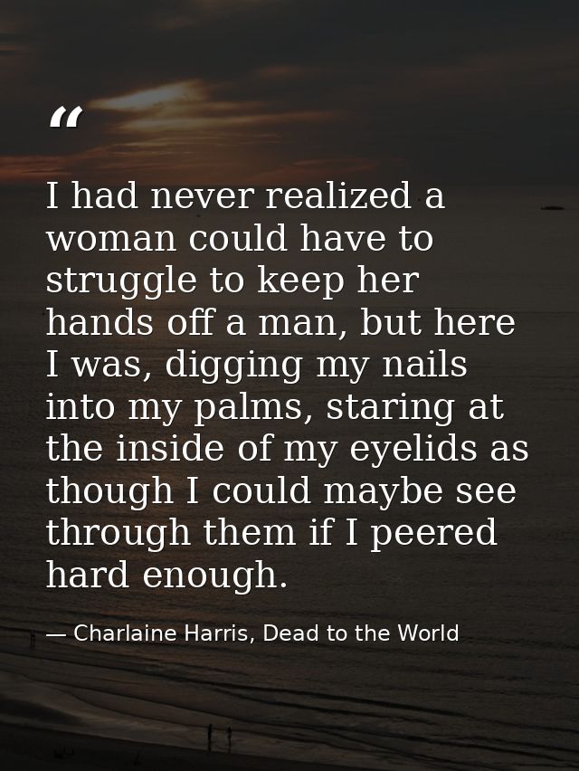 I had never realized a woman could have to struggle to keep her hands off a man, but here I was, digging my nails into m — Charlaine Harris, Dead to the World