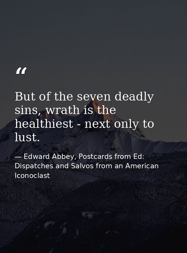 But of the seven deadly sins, wrath is the healthiest - next only to lust. — Edward Abbey, Postcards from Ed: Dispatches and Salvos from an American Iconoclast