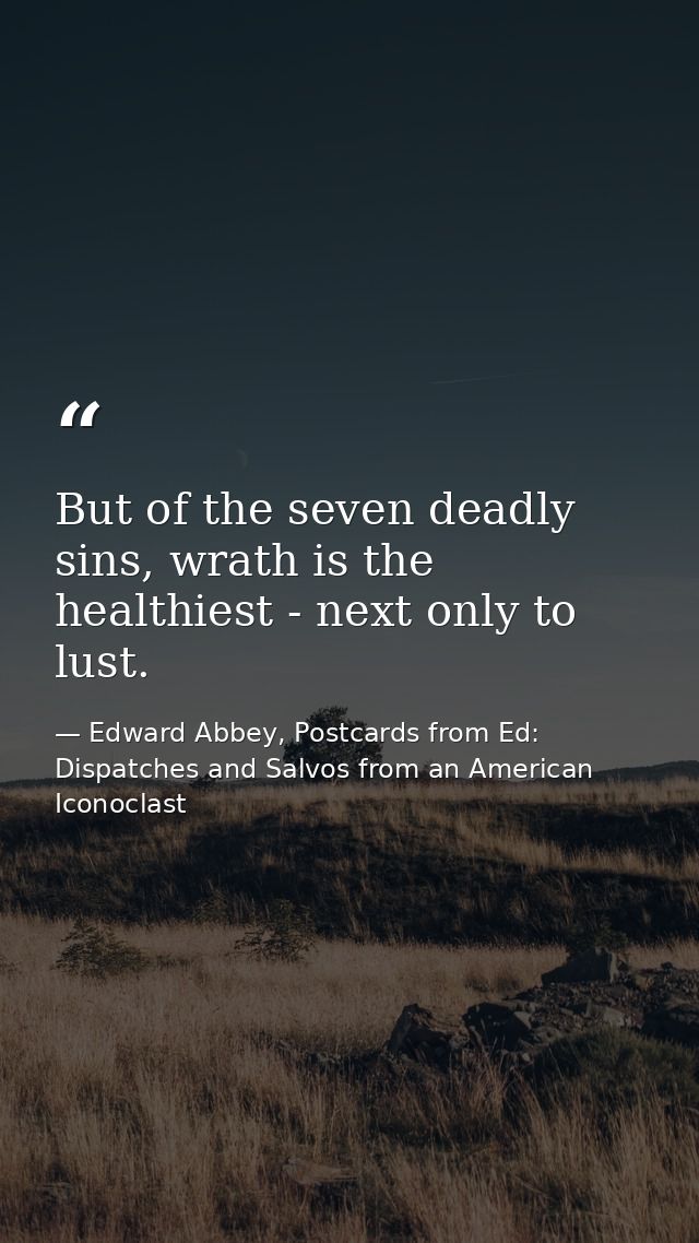 But of the seven deadly sins, wrath is the healthiest - next only to lust. — Edward Abbey, Postcards from Ed: Dispatches and Salvos from an American Iconoclast