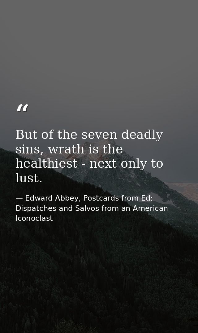 But of the seven deadly sins, wrath is the healthiest - next only to lust. — Edward Abbey, Postcards from Ed: Dispatches and Salvos from an American Iconoclast
