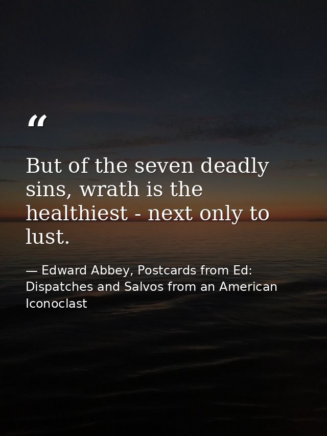 But of the seven deadly sins, wrath is the healthiest - next only to lust. — Edward Abbey, Postcards from Ed: Dispatches and Salvos from an American Iconoclast