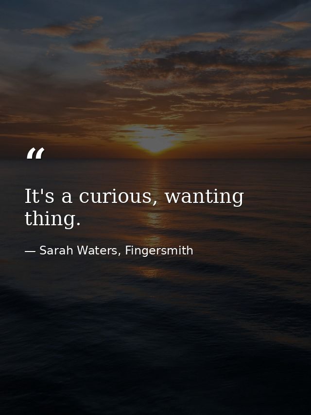 It's a curious, wanting thing. — Sarah Waters, Fingersmith