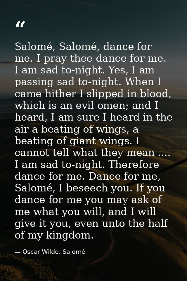 Salomé, Salomé, dance for me. I pray thee dance for me. I am sad to-night. Yes, I am passing sad to-night. When I came h — Oscar Wilde, Salomé