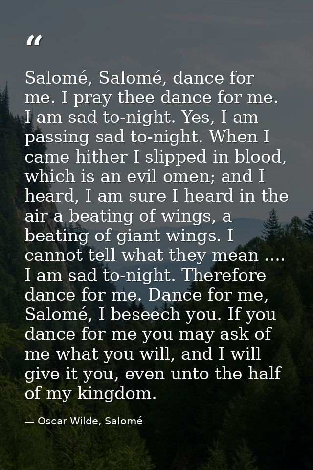 Salomé, Salomé, dance for me. I pray thee dance for me. I am sad to-night. Yes, I am passing sad to-night. When I came h — Oscar Wilde, Salomé