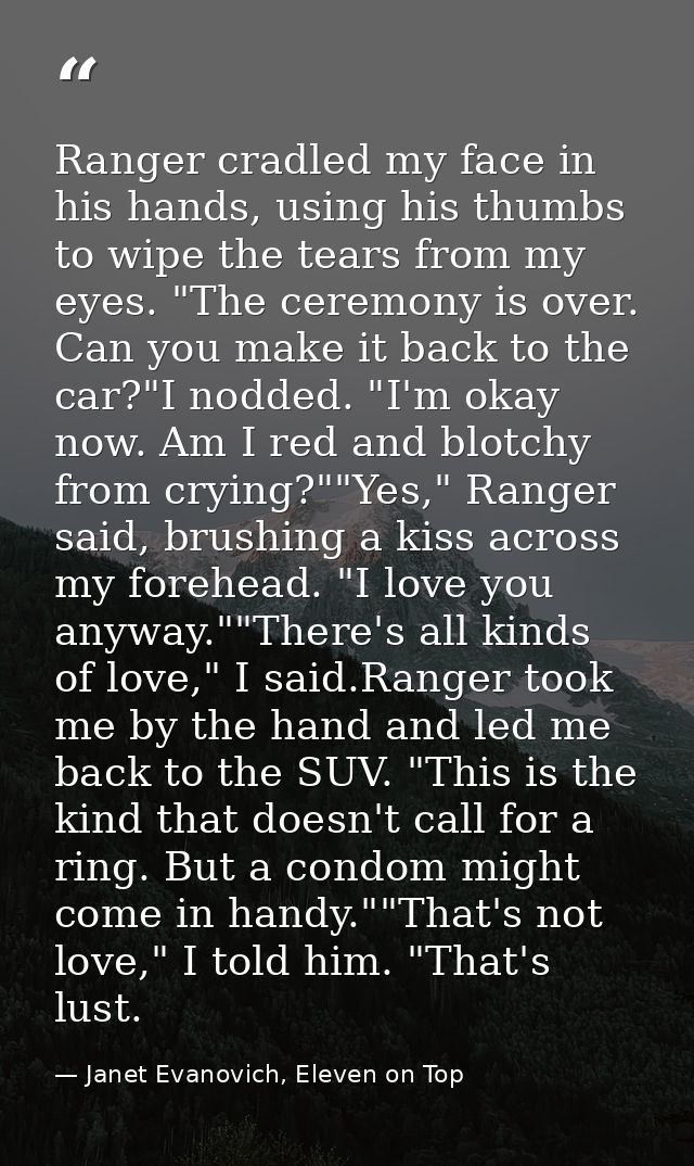 Ranger cradled my face in his hands, using his thumbs to wipe the tears from my eyes. "The ceremony is over. Can you mak — Janet Evanovich, Eleven on Top