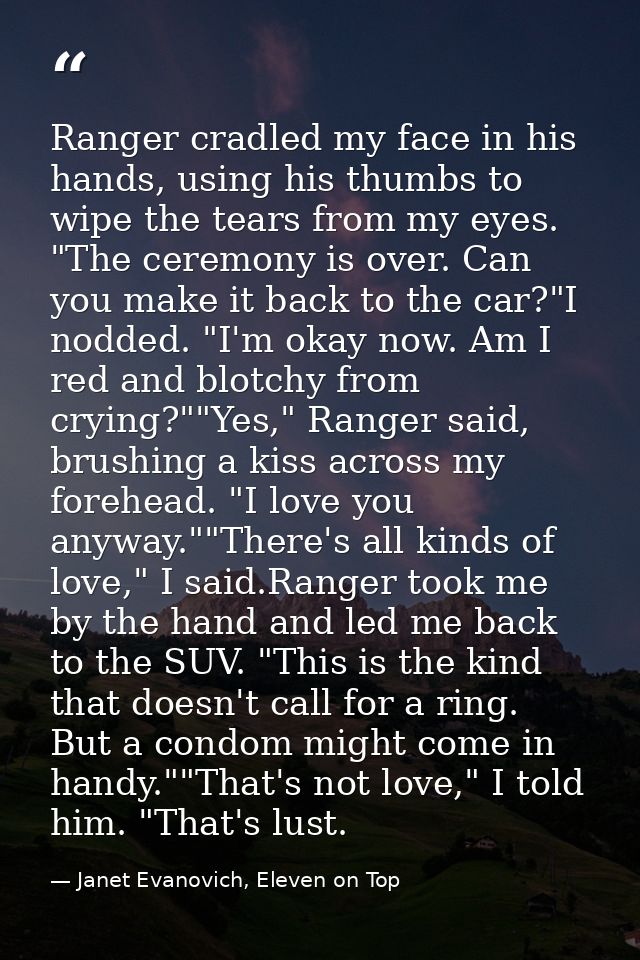 Ranger cradled my face in his hands, using his thumbs to wipe the tears from my eyes. "The ceremony is over. Can you mak — Janet Evanovich, Eleven on Top