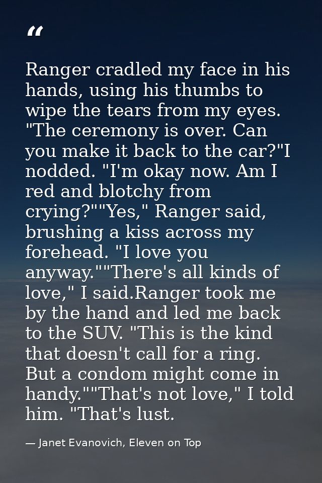 Ranger cradled my face in his hands, using his thumbs to wipe the tears from my eyes. "The ceremony is over. Can you mak — Janet Evanovich, Eleven on Top