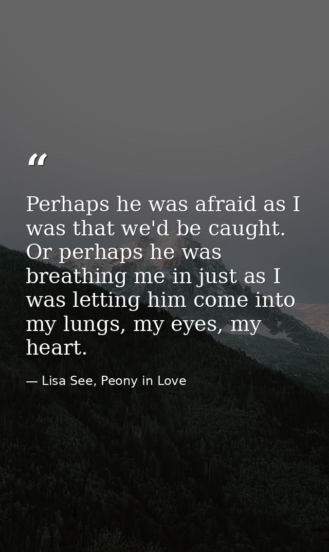 Perhaps he was afraid as I was that we'd be caught. Or perhaps he was breathing me in just as I was letting him come int — Lisa See, Peony in Love
