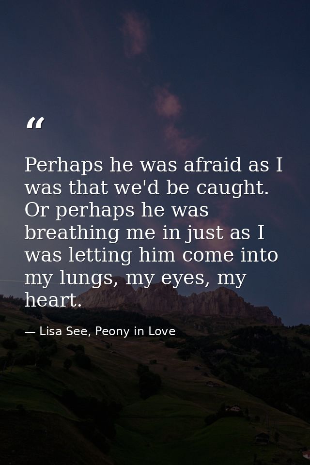 Perhaps he was afraid as I was that we'd be caught. Or perhaps he was breathing me in just as I was letting him come int — Lisa See, Peony in Love