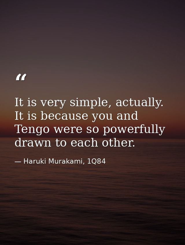 It is very simple, actually. It is because you and Tengo were so powerfully drawn to each other. — Haruki Murakami, 1Q84
