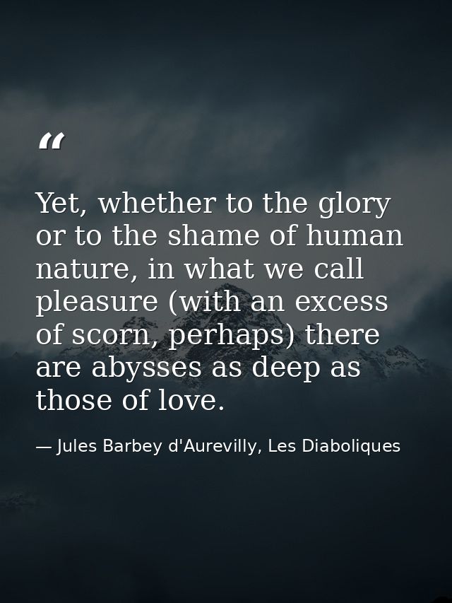Yet, whether to the glory or to the shame of human nature, in what we call pleasure (with an excess of scorn, perhaps) t — Jules Barbey d'Aurevilly, Les Diaboliques