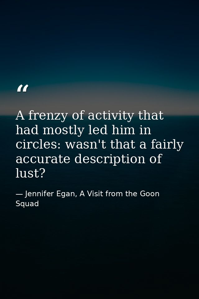 A frenzy of activity that had mostly led him in circles: wasn't that a fairly accurate description of lust? — Jennifer Egan, A Visit from the Goon Squad