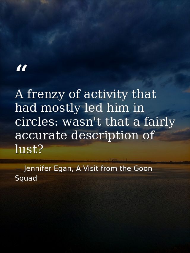 A frenzy of activity that had mostly led him in circles: wasn't that a fairly accurate description of lust? — Jennifer Egan, A Visit from the Goon Squad