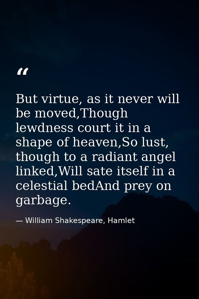 But virtue, as it never will be moved,Though lewdness court it in a shape of heaven,So lust, though to a radiant angel l — William Shakespeare, Hamlet