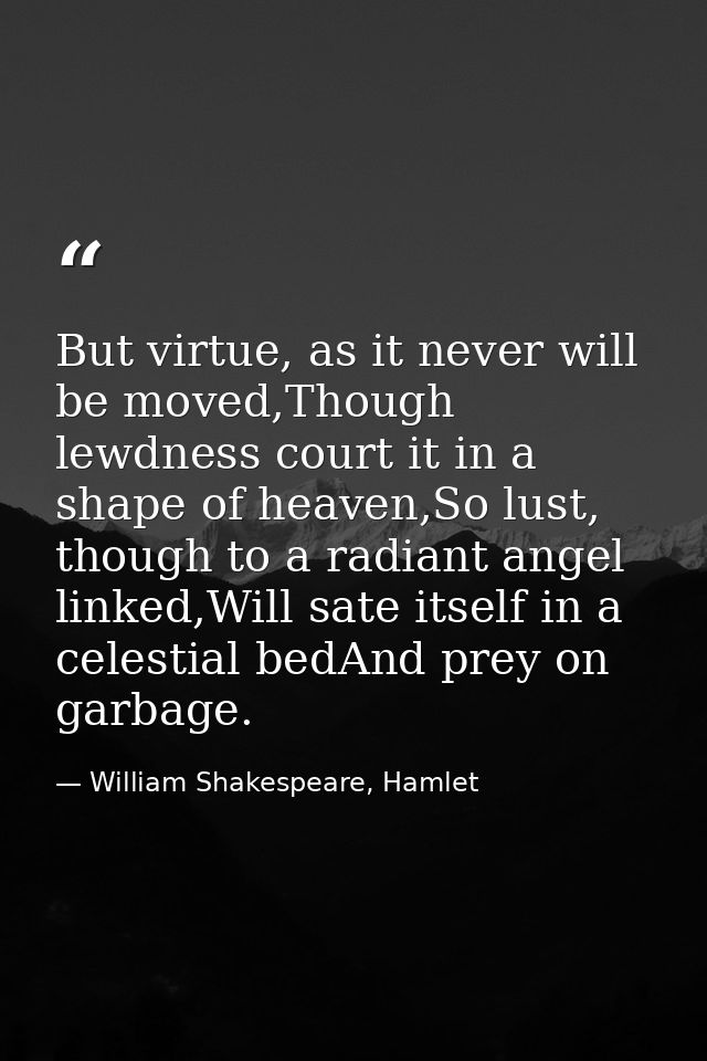 But virtue, as it never will be moved,Though lewdness court it in a shape of heaven,So lust, though to a radiant angel l — William Shakespeare, Hamlet