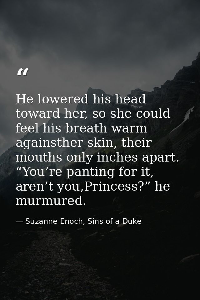 He lowered his head toward her, so she could feel his breath warm againsther skin, their mouths only inches apart. “You’ — Suzanne Enoch, Sins of a Duke