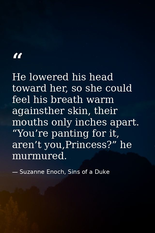 He lowered his head toward her, so she could feel his breath warm againsther skin, their mouths only inches apart. “You’ — Suzanne Enoch, Sins of a Duke