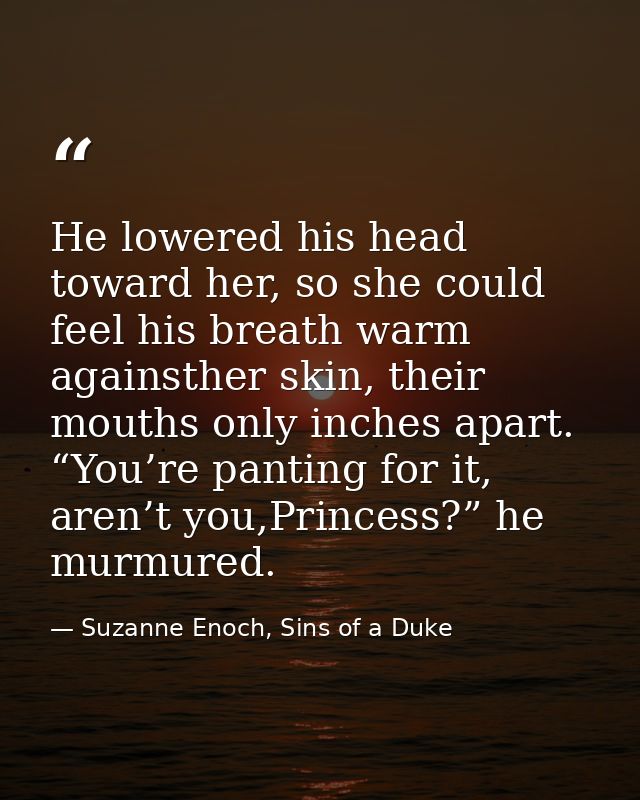 He lowered his head toward her, so she could feel his breath warm againsther skin, their mouths only inches apart. “You’ — Suzanne Enoch, Sins of a Duke