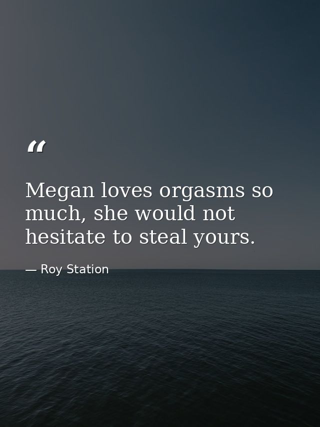 Megan loves orgasms so much, she would not hesitate to steal yours. — Roy Station