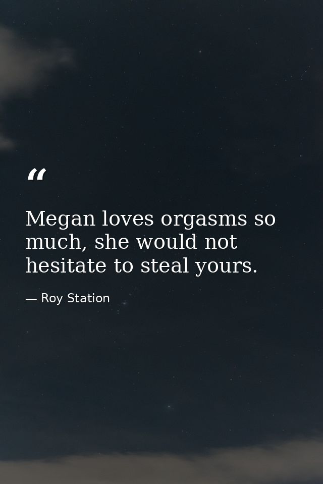 Megan loves orgasms so much, she would not hesitate to steal yours. — Roy Station