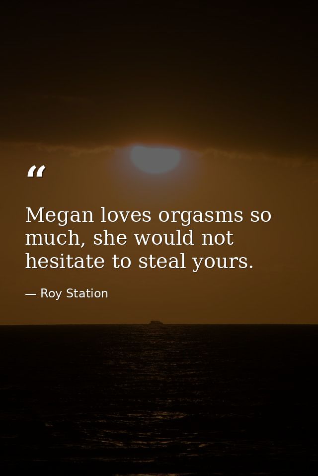 Megan loves orgasms so much, she would not hesitate to steal yours. — Roy Station