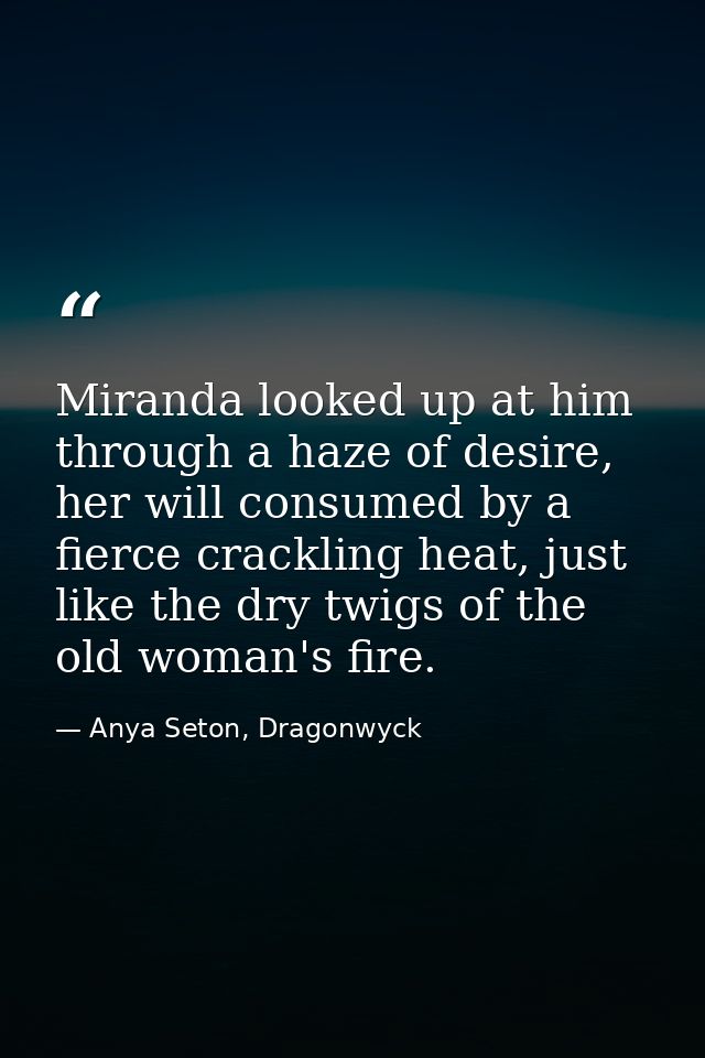 Miranda looked up at him through a haze of desire, her will consumed by a fierce crackling heat, just like the dry twigs — Anya Seton, Dragonwyck